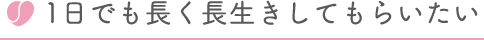 1日でも長く長生きしてもらいたい