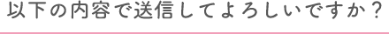 以下の内容で送信してよろしいですか？
